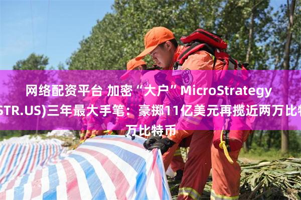 网络配资平台 加密“大户”MicroStrategy (MSTR.US)三年最大手笔：豪掷11亿美元再揽近两万比特币