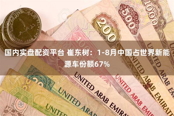 国内实盘配资平台 崔东树：1-8月中国占世界新能源车份额67%