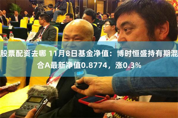 股票配资去哪 11月8日基金净值：博时恒盛持有期混合A最新净值0.8774，涨0.3%