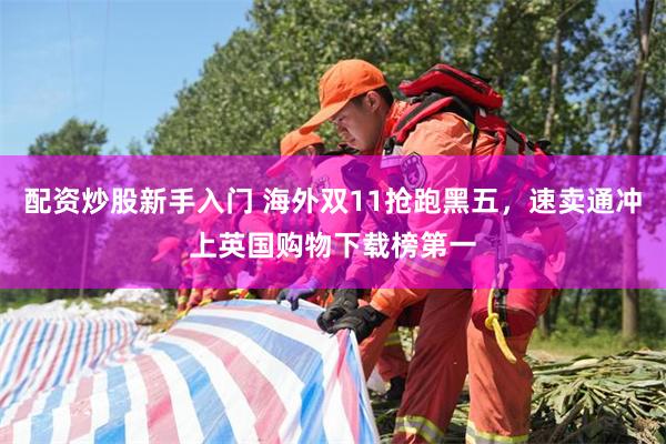 配资炒股新手入门 海外双11抢跑黑五，速卖通冲上英国购物下载榜第一