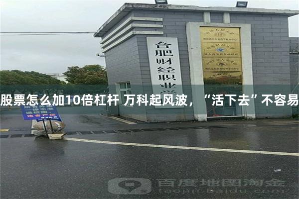 股票怎么加10倍杠杆 万科起风波，“活下去”不容易