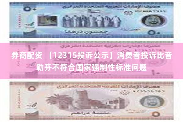 券商配资 【12315投诉公示】消费者投诉比音勒芬不符合国家强制性标准问题