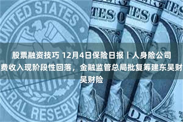 股票融资技巧 12月4日保险日报丨人身险公司保费收入现阶段性回落，金融监管总局批复筹建东吴财险