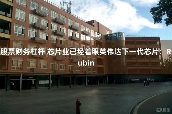 股票财务杠杆 芯片业已经着眼英伟达下一代芯片：Rubin