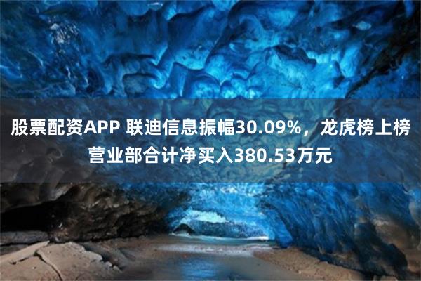 股票配资APP 联迪信息振幅30.09%，龙虎榜上榜营业部合计净买入380.53万元