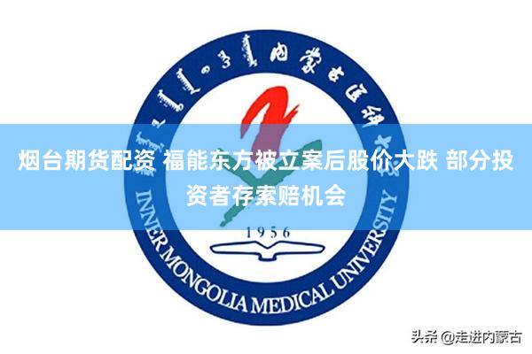 烟台期货配资 福能东方被立案后股价大跌 部分投资者存索赔机会