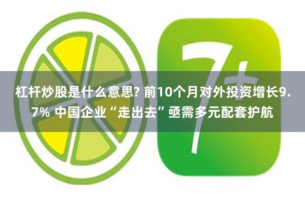 杠杆炒股是什么意思? 前10个月对外投资增长9.7% 中国企业“走出去”亟需多元配套护航