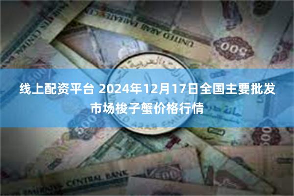 线上配资平台 2024年12月17日全国主要批发市场梭子蟹价格行情