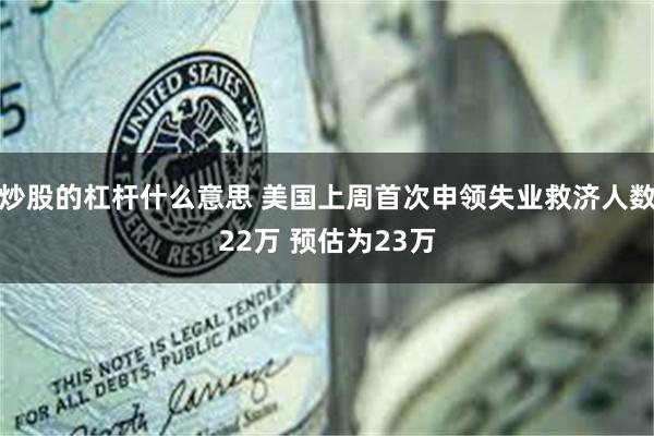 炒股的杠杆什么意思 美国上周首次申领失业救济人数22万 预估为23万