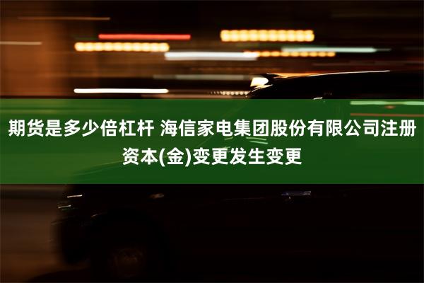 期货是多少倍杠杆 海信家电集团股份有限公司注册资本(金)变更发生变更