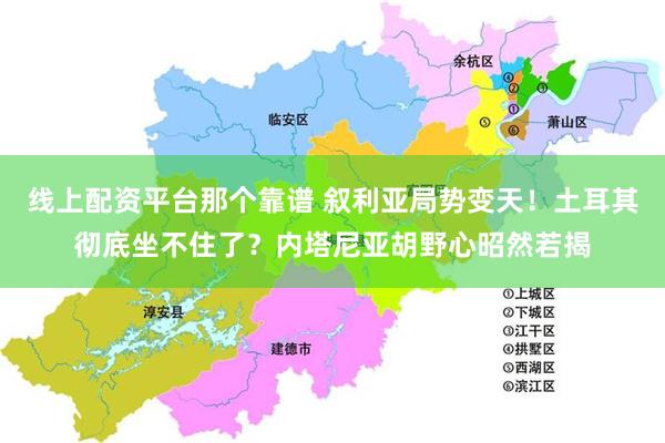 线上配资平台那个靠谱 叙利亚局势变天！土耳其彻底坐不住了？内塔尼亚胡野心昭然若揭