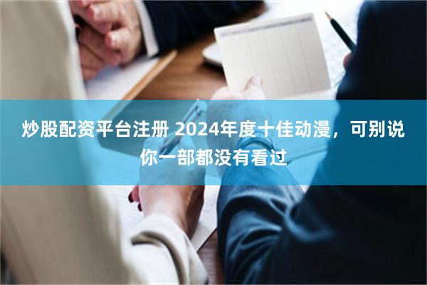 炒股配资平台注册 2024年度十佳动漫，可别说你一部都没有看过