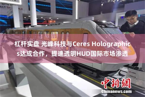 杠杆实盘 光峰科技与Ceres Holographics达成合作，提速透明HUD国际市场渗透