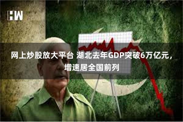 网上炒股放大平台 湖北去年GDP突破6万亿元，增速居全国前列