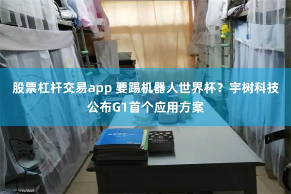 股票杠杆交易app 要踢机器人世界杯？宇树科技公布G1首个应用方案