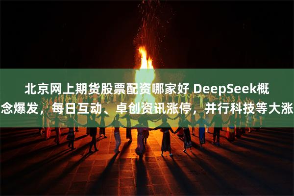 北京网上期货股票配资哪家好 DeepSeek概念爆发，每日互动、卓创资讯涨停，并行科技等大涨