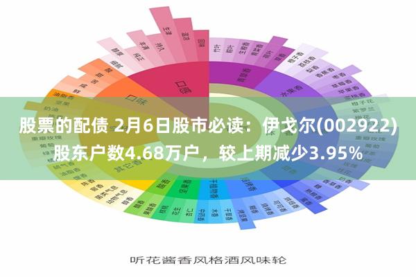 股票的配债 2月6日股市必读：伊戈尔(002922)股东户数4.68万户，较上期减少3.95%