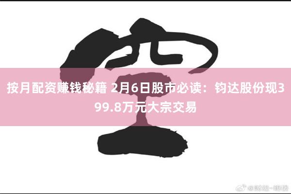 按月配资赚钱秘籍 2月6日股市必读：钧达股份现399.8万元大宗交易