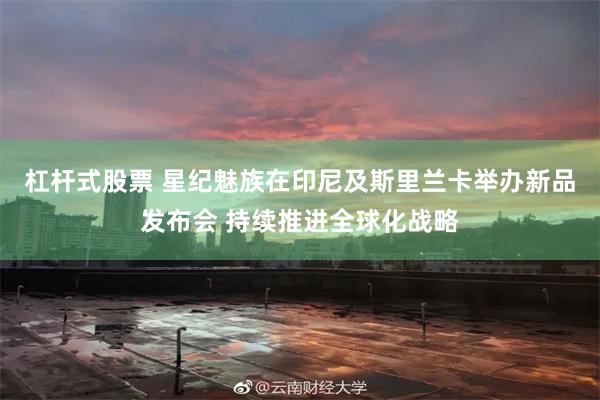 杠杆式股票 星纪魅族在印尼及斯里兰卡举办新品发布会 持续推进全球化战略