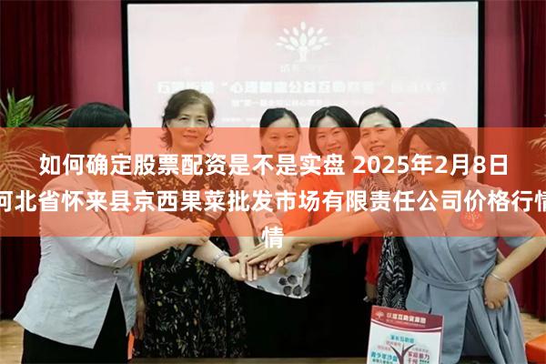 如何确定股票配资是不是实盘 2025年2月8日河北省怀来县京西果菜批发市场有限责任公司价格行情