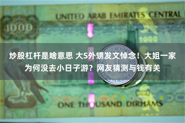 炒股杠杆是啥意思 大S外甥发文悼念！大姐一家为何没去小日子游？网友猜测与钱有关