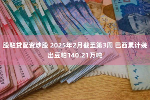 股融贷配资炒股 2025年2月截至第3周 巴西累计装出豆粕140.21万吨