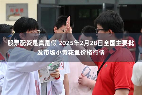 股票配资是真是假 2025年2月28日全国主要批发市场小黄花鱼价格行情