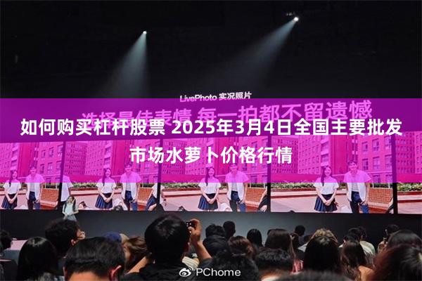 如何购买杠杆股票 2025年3月4日全国主要批发市场水萝卜价格行情