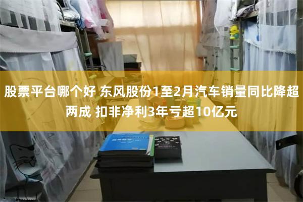 股票平台哪个好 东风股份1至2月汽车销量同比降超两成 扣非净利3年亏超10亿元