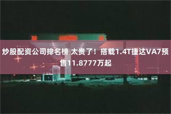 炒股配资公司排名榜 太贵了！搭载1.4T捷达VA7预售11.8777万起
