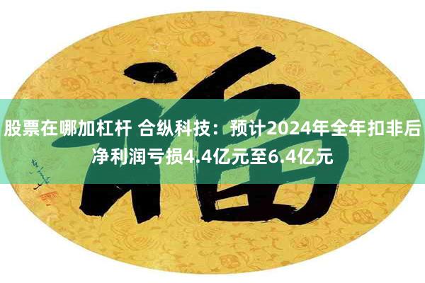 股票在哪加杠杆 合纵科技：预计2024年全年扣非后净利润亏损4.4亿元至6.4亿元