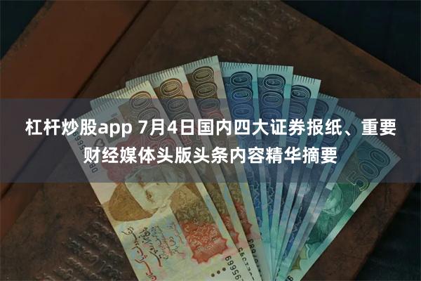 杠杆炒股app 7月4日国内四大证券报纸、重要财经媒体头版头条内容精华摘要