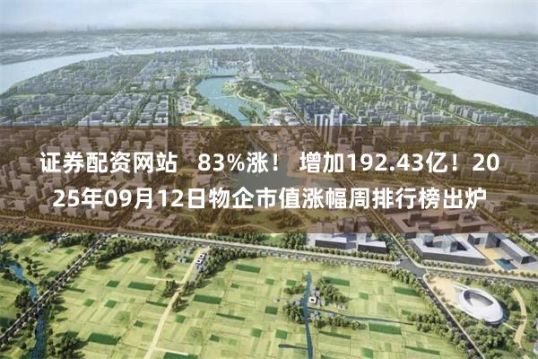 证券配资网站   83%涨！ 增加192.43亿！2025年09月12日物企市值涨幅周排行榜出炉